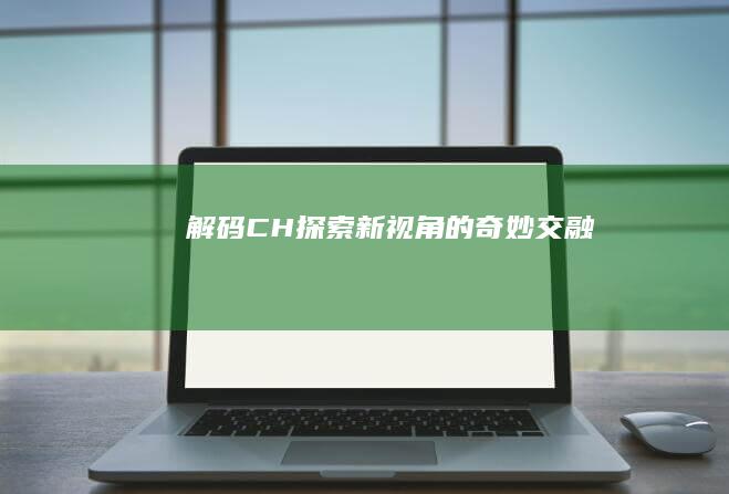 解码CH：探索新视角的奇妙交融